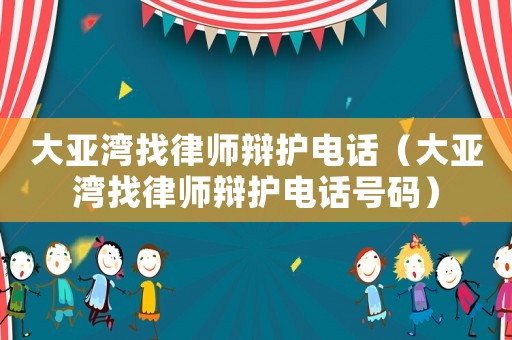 大亞灣找律師辯護(hù)電話(huà)（大亞灣找律師辯護(hù)電話(huà)號(hào)碼）