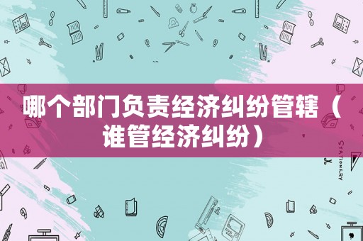 哪個部門負責經濟糾紛管轄（誰管經濟糾紛）
