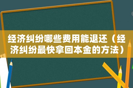 經濟糾紛哪些費用能退還（經濟糾紛最快拿回本金的方法）
