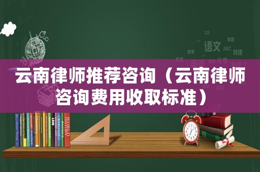 云南律師推薦咨詢（云南律師咨詢費用收取標準）