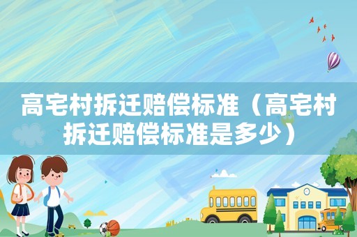 高宅村拆遷賠償標準（高宅村拆遷賠償標準是多少）