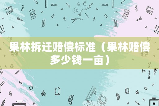 果林拆遷賠償標(biāo)準(zhǔn)（果林賠償多少錢一畝）