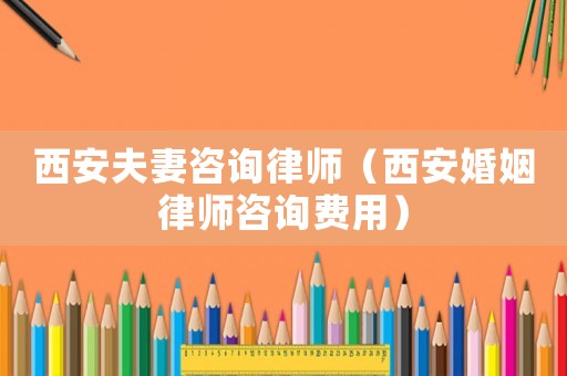 西安夫妻咨詢律師（西安婚姻律師咨詢費用）