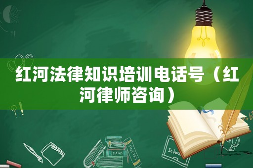 紅河法律知識培訓電話號（紅河律師咨詢）