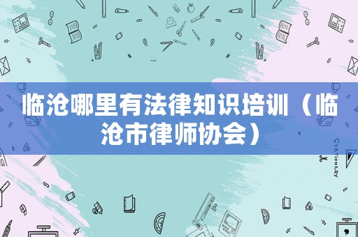 臨滄哪里有法律知識培訓（臨滄市律師協會）