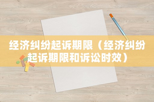 經濟糾紛起訴期限（經濟糾紛起訴期限和訴訟時效）