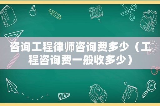咨詢工程律師咨詢費多少（工程咨詢費一般收多少）