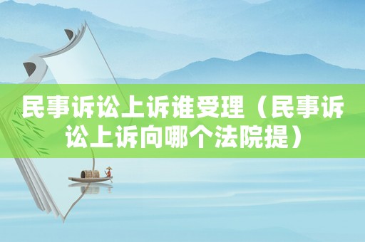 民事訴訟上訴誰受理（民事訴訟上訴向哪個法院提）