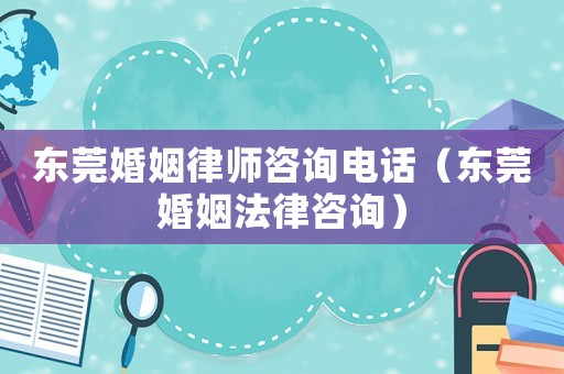 東莞婚姻律師咨詢電話（東莞婚姻法律咨詢）