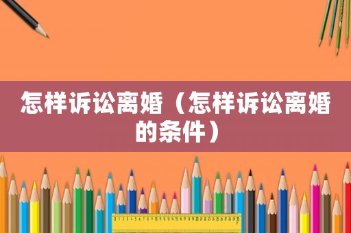 怎樣訴訟離婚（怎樣訴訟離婚的條件）
