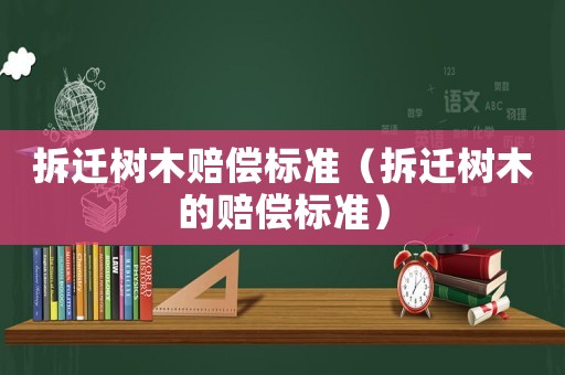 拆遷樹木賠償標準（拆遷樹木的賠償標準）