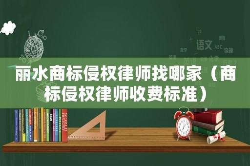 麗水商標侵權律師找哪家（商標侵權律師收費標準）