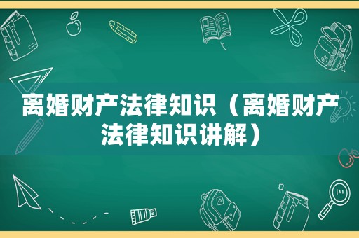 離婚財產法律知識（離婚財產法律知識講解）