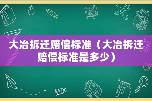 大冶拆遷賠償標準（大冶拆遷賠償標準是多少）