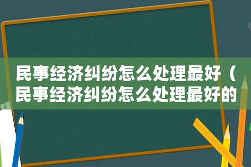 民事經濟糾紛怎么處理最好（民事經濟糾紛怎么處理最好的方法）