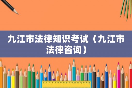 九江市法律知識(shí)考試（九江市法律咨詢）
