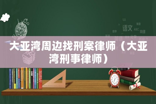 大亞灣周邊找刑案律師（大亞灣刑事律師）