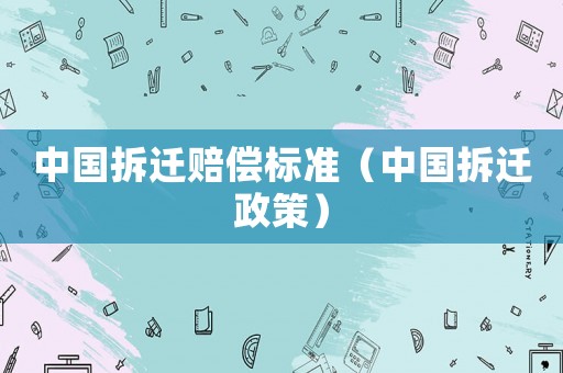 中國拆遷賠償標準（中國拆遷政策）