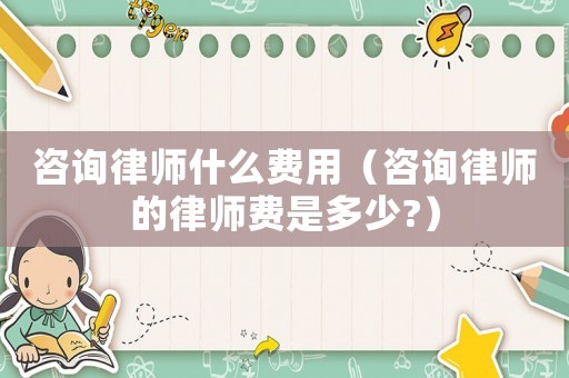 咨詢律師什么費用（咨詢律師的律師費是多少?）