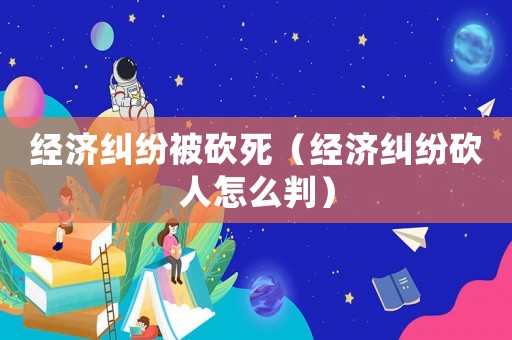 經濟糾紛被砍死（經濟糾紛砍人怎么判）