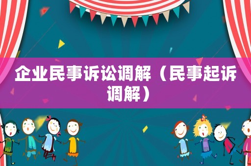 企業(yè)民事訴訟調(diào)解（民事起訴 調(diào)解）