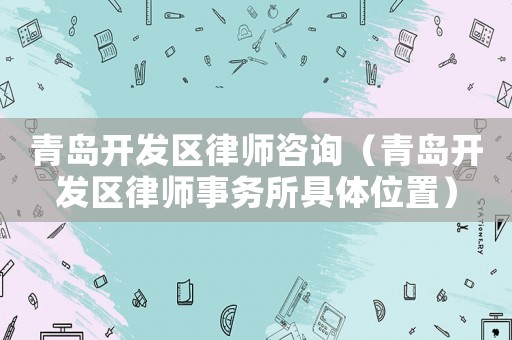 青島開發區律師咨詢（青島開發區律師事務所具體位置）