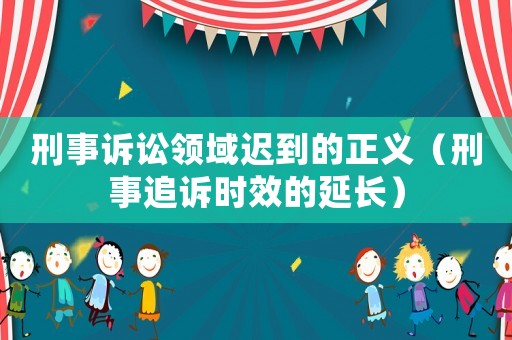 刑事訴訟領(lǐng)域遲到的正義（刑事追訴時效的延長）
