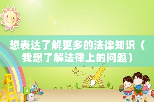 想表達(dá)了解更多的法律知識(shí)（我想了解法律上的問題）