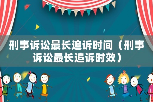 刑事訴訟最長追訴時間（刑事訴訟最長追訴時效）