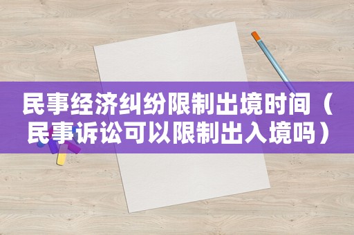 民事經(jīng)濟糾紛限制出境時間（民事訴訟可以限制出入境嗎）