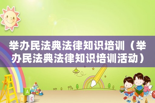 舉辦民法典法律知識培訓（舉辦民法典法律知識培訓活動）