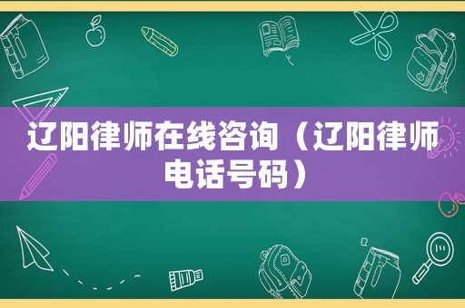 遼陽律師在線咨詢（遼陽律師電話號(hào)碼）