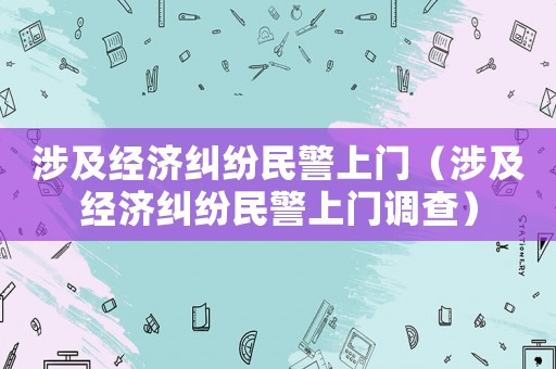 涉及經濟糾紛民警上門（涉及經濟糾紛民警上門調查）