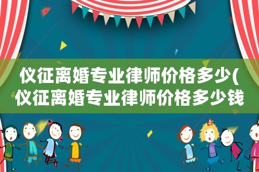儀征離婚專業律師價格多少(儀征離婚專業律師價格多少錢)