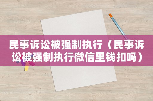 民事訴訟被強制執行（民事訴訟被強制執行微信里錢扣嗎）