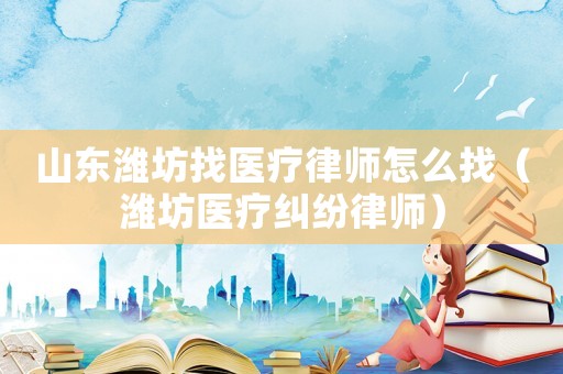 山東濰坊找醫(yī)療律師怎么找（濰坊醫(yī)療糾紛律師）
