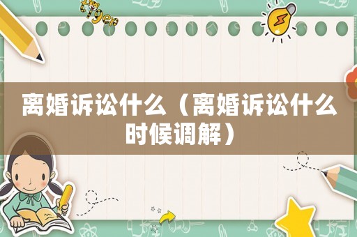 離婚訴訟什么（離婚訴訟什么時候調解）