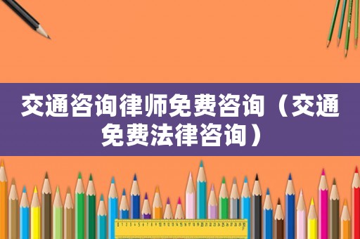 交通咨詢律師免費咨詢（交通免費法律咨詢）