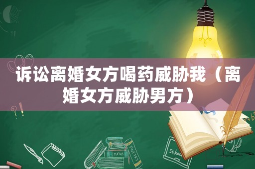 訴訟離婚女方喝藥威脅我（離婚女方威脅男方）