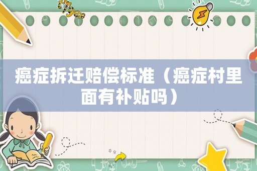 癌癥拆遷賠償標準（癌癥村里面有補貼嗎）