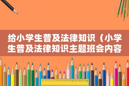 給小學生普及法律知識（小學生普及法律知識主題班會內(nèi)容）