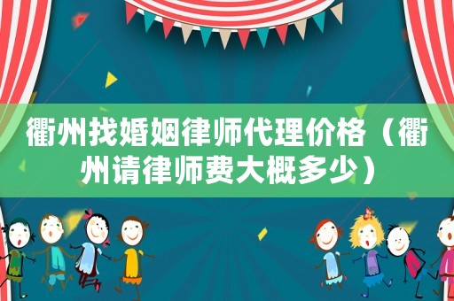 衢州找婚姻律師代理價格（衢州請律師費大概多少）