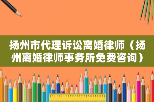 揚州市代理訴訟離婚律師（揚州離婚律師事務所免費咨詢）