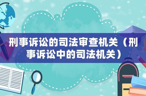 刑事訴訟的司法審查機關(guān)（刑事訴訟中的司法機關(guān)）