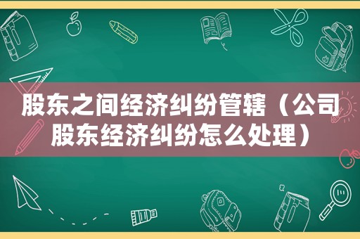 股東之間經(jīng)濟糾紛管轄（公司股東經(jīng)濟糾紛怎么處理）