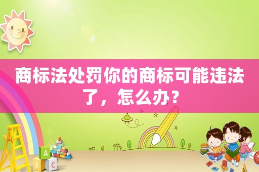 商標(biāo)法處罰你的商標(biāo)可能違法了，怎么辦？