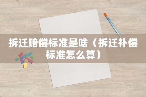 拆遷賠償標準是啥（拆遷補償標準怎么算）