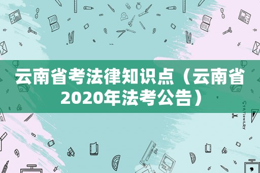 云南省考法律知識點(diǎn)（云南省2020年法考公告）