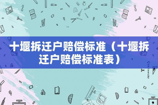 十堰拆遷戶賠償標(biāo)準(zhǔn)（十堰拆遷戶賠償標(biāo)準(zhǔn)表）