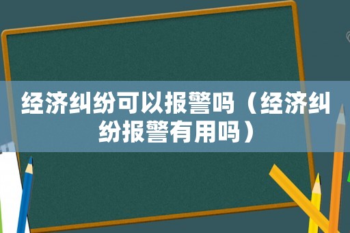 經濟糾紛可以報警嗎（經濟糾紛報警有用嗎）